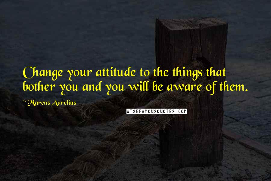 Marcus Aurelius Quotes: Change your attitude to the things that bother you and you will be aware of them.