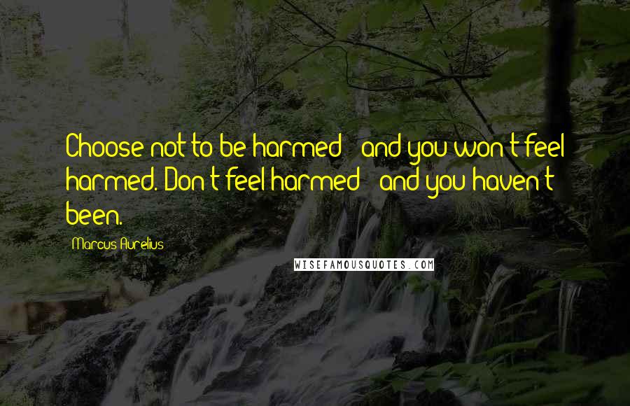 Marcus Aurelius Quotes: Choose not to be harmed - and you won't feel harmed. Don't feel harmed - and you haven't been.