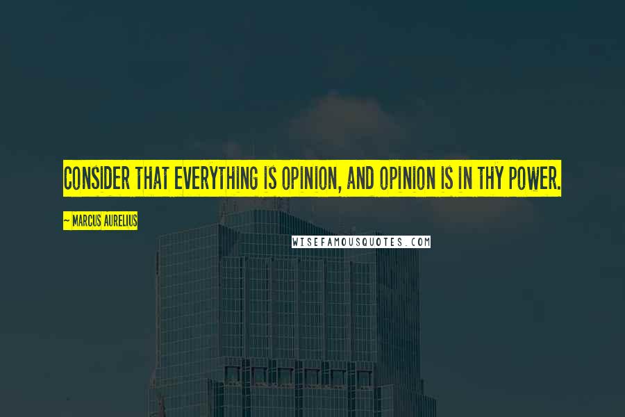 Marcus Aurelius Quotes: Consider that everything is opinion, and opinion is in thy power.