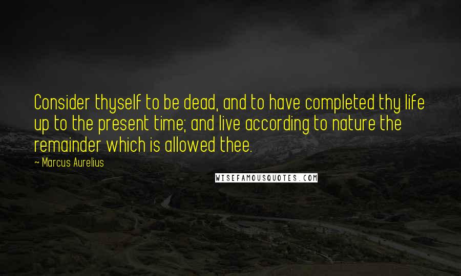 Marcus Aurelius Quotes: Consider thyself to be dead, and to have completed thy life up to the present time; and live according to nature the remainder which is allowed thee.