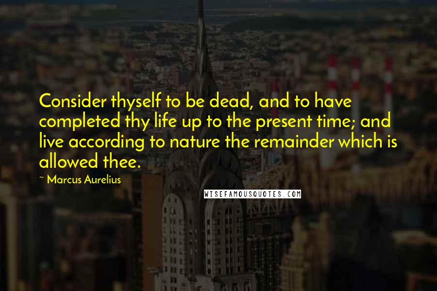 Marcus Aurelius Quotes: Consider thyself to be dead, and to have completed thy life up to the present time; and live according to nature the remainder which is allowed thee.