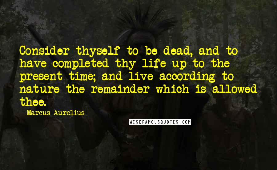Marcus Aurelius Quotes: Consider thyself to be dead, and to have completed thy life up to the present time; and live according to nature the remainder which is allowed thee.