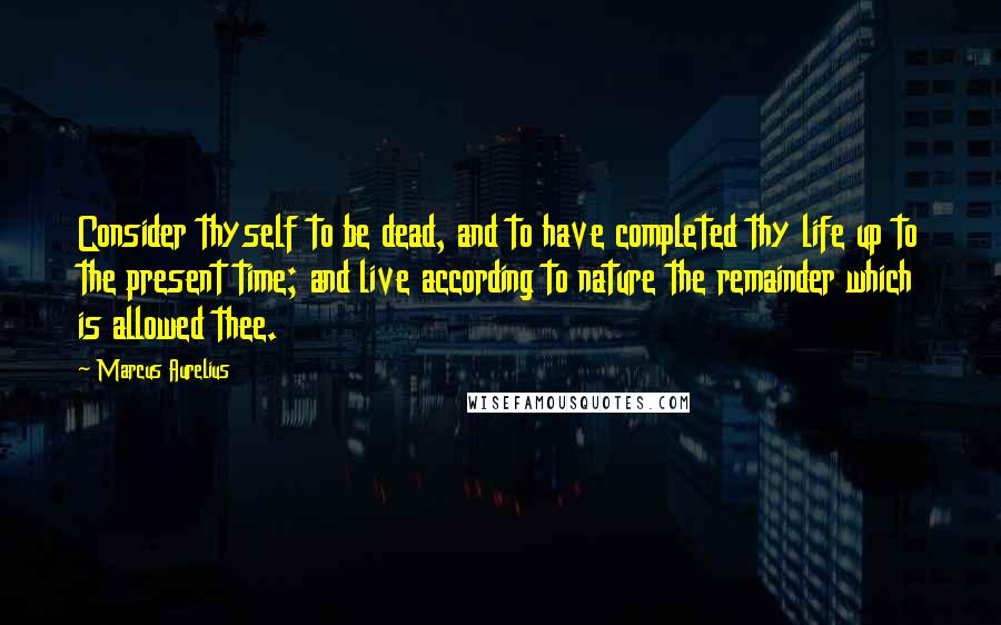 Marcus Aurelius Quotes: Consider thyself to be dead, and to have completed thy life up to the present time; and live according to nature the remainder which is allowed thee.