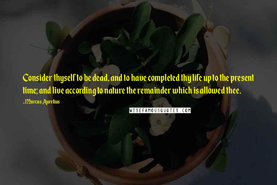 Marcus Aurelius Quotes: Consider thyself to be dead, and to have completed thy life up to the present time; and live according to nature the remainder which is allowed thee.