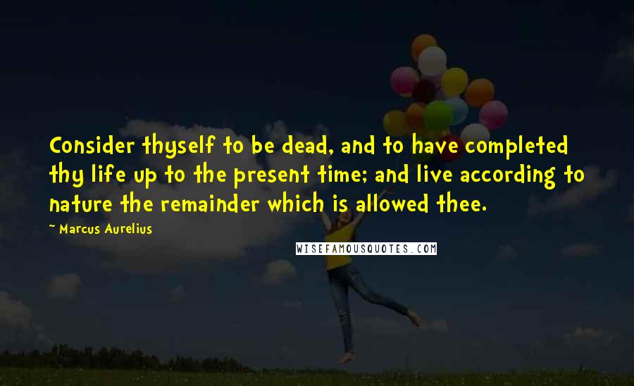 Marcus Aurelius Quotes: Consider thyself to be dead, and to have completed thy life up to the present time; and live according to nature the remainder which is allowed thee.