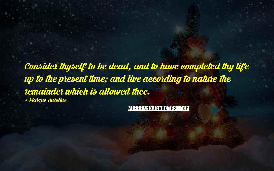 Marcus Aurelius Quotes: Consider thyself to be dead, and to have completed thy life up to the present time; and live according to nature the remainder which is allowed thee.