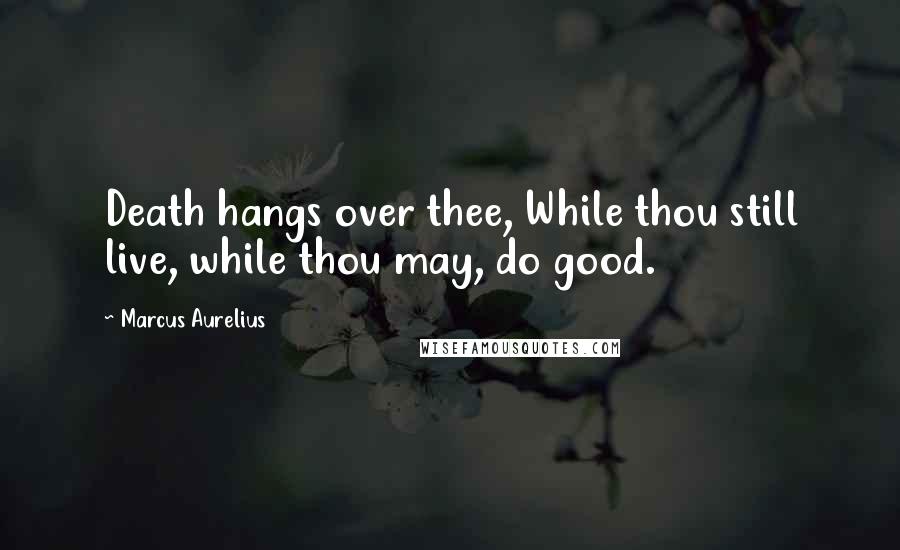 Marcus Aurelius Quotes: Death hangs over thee, While thou still live, while thou may, do good.