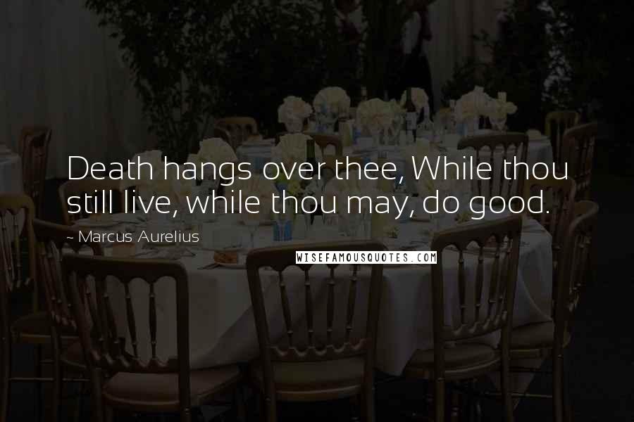 Marcus Aurelius Quotes: Death hangs over thee, While thou still live, while thou may, do good.