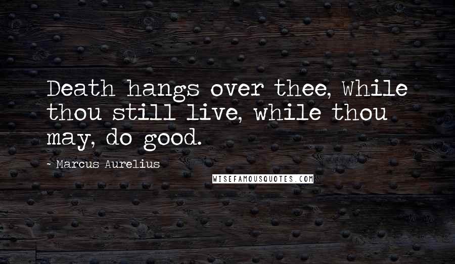 Marcus Aurelius Quotes: Death hangs over thee, While thou still live, while thou may, do good.