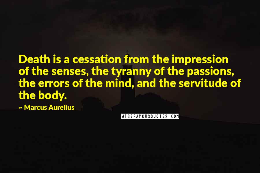 Marcus Aurelius Quotes: Death is a cessation from the impression of the senses, the tyranny of the passions, the errors of the mind, and the servitude of the body.