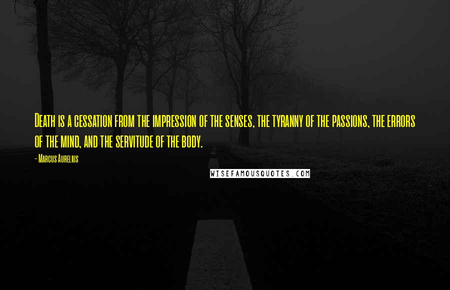 Marcus Aurelius Quotes: Death is a cessation from the impression of the senses, the tyranny of the passions, the errors of the mind, and the servitude of the body.