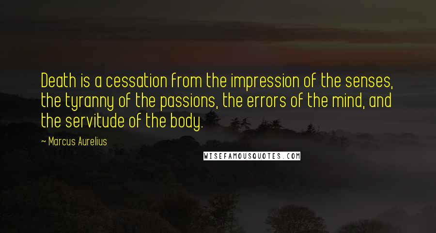 Marcus Aurelius Quotes: Death is a cessation from the impression of the senses, the tyranny of the passions, the errors of the mind, and the servitude of the body.