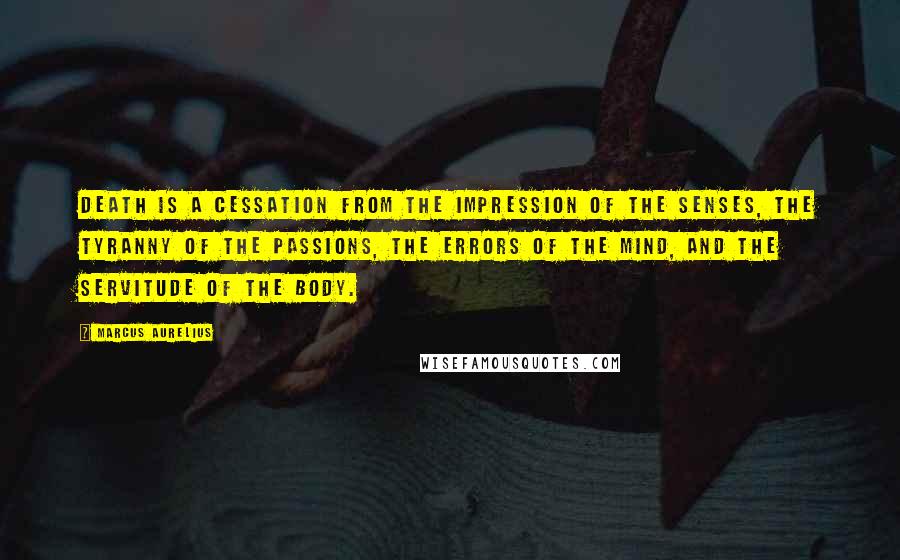 Marcus Aurelius Quotes: Death is a cessation from the impression of the senses, the tyranny of the passions, the errors of the mind, and the servitude of the body.