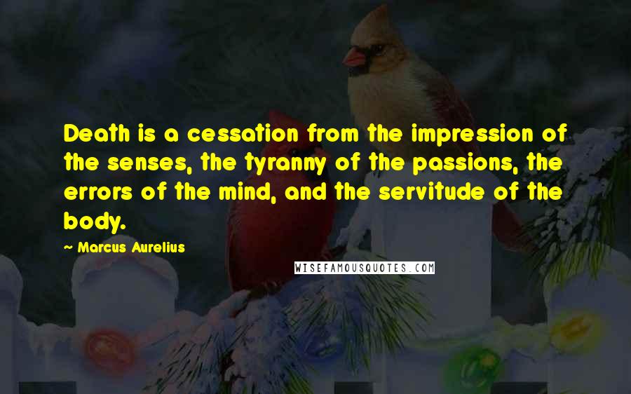 Marcus Aurelius Quotes: Death is a cessation from the impression of the senses, the tyranny of the passions, the errors of the mind, and the servitude of the body.