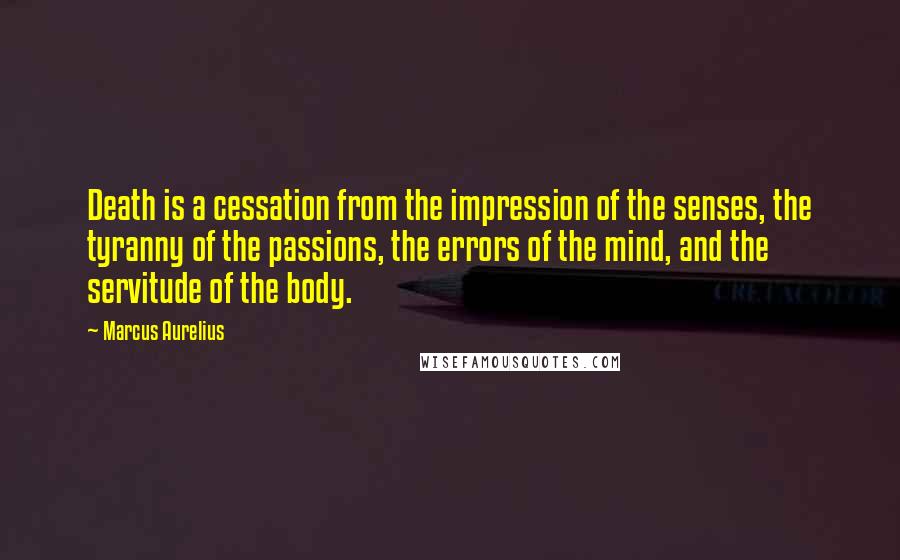 Marcus Aurelius Quotes: Death is a cessation from the impression of the senses, the tyranny of the passions, the errors of the mind, and the servitude of the body.