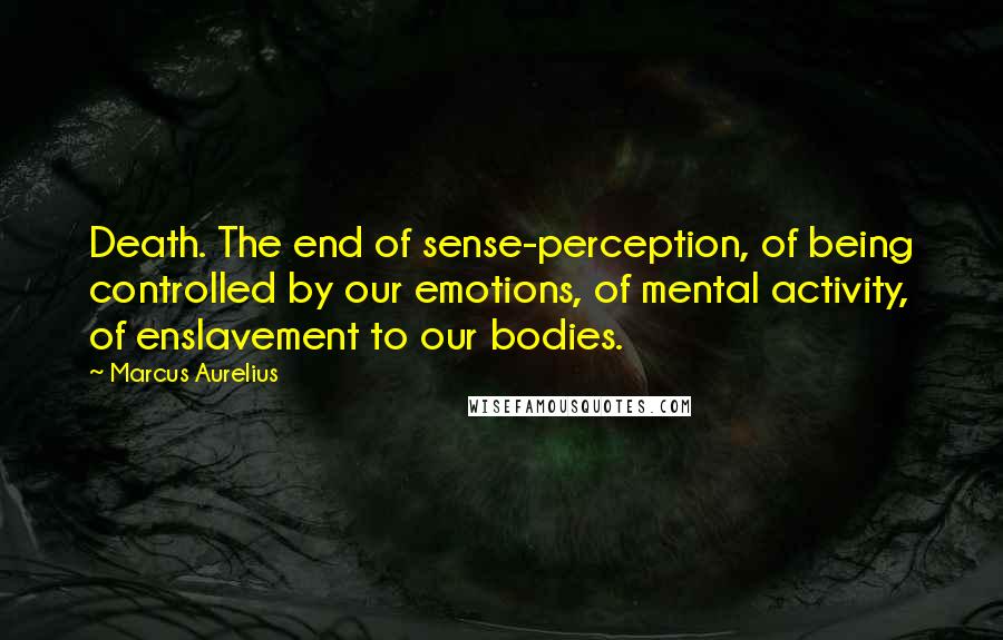 Marcus Aurelius Quotes: Death. The end of sense-perception, of being controlled by our emotions, of mental activity, of enslavement to our bodies.