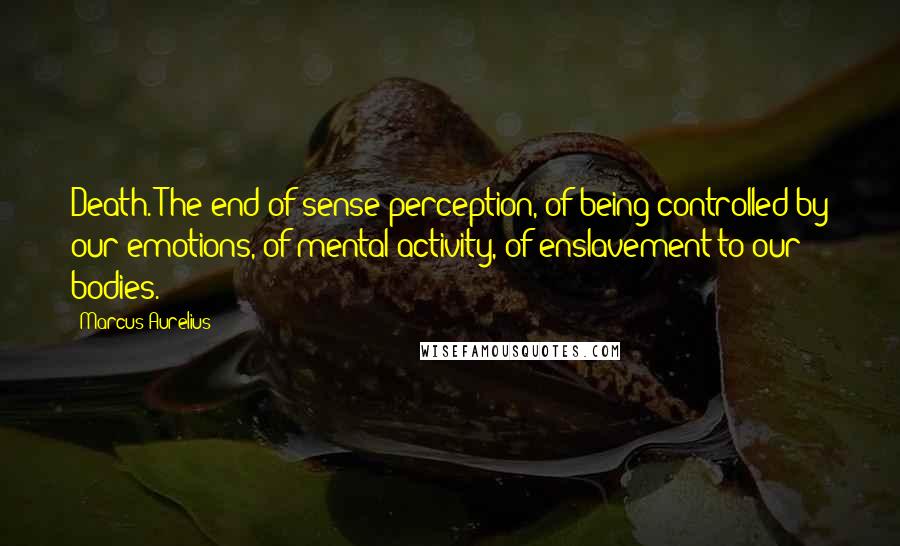 Marcus Aurelius Quotes: Death. The end of sense-perception, of being controlled by our emotions, of mental activity, of enslavement to our bodies.