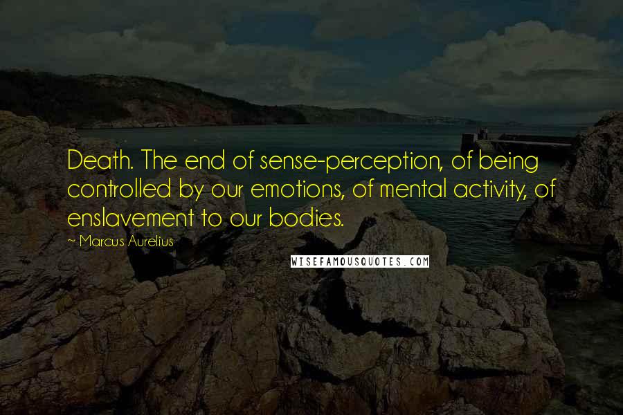 Marcus Aurelius Quotes: Death. The end of sense-perception, of being controlled by our emotions, of mental activity, of enslavement to our bodies.