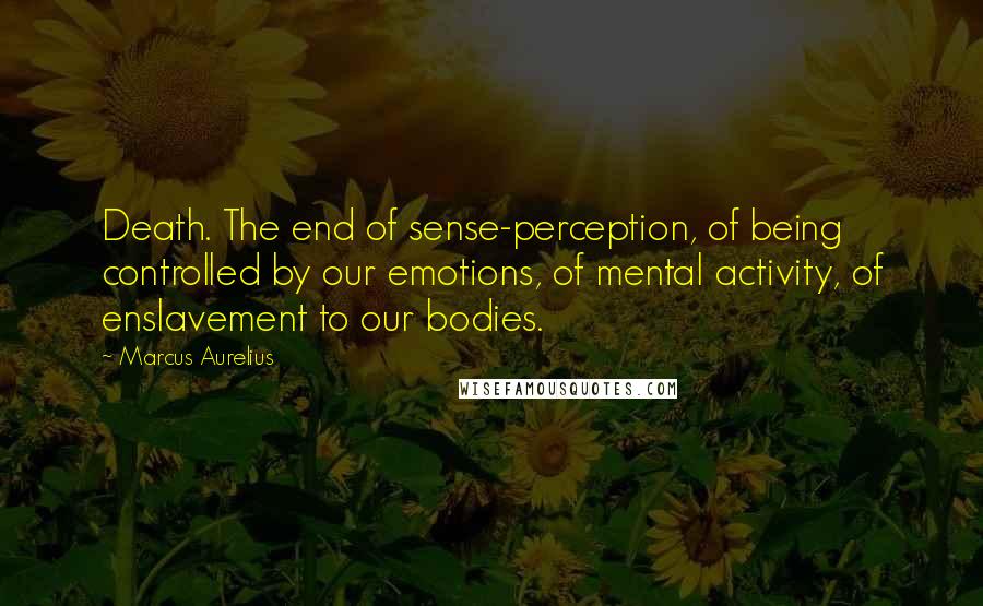 Marcus Aurelius Quotes: Death. The end of sense-perception, of being controlled by our emotions, of mental activity, of enslavement to our bodies.