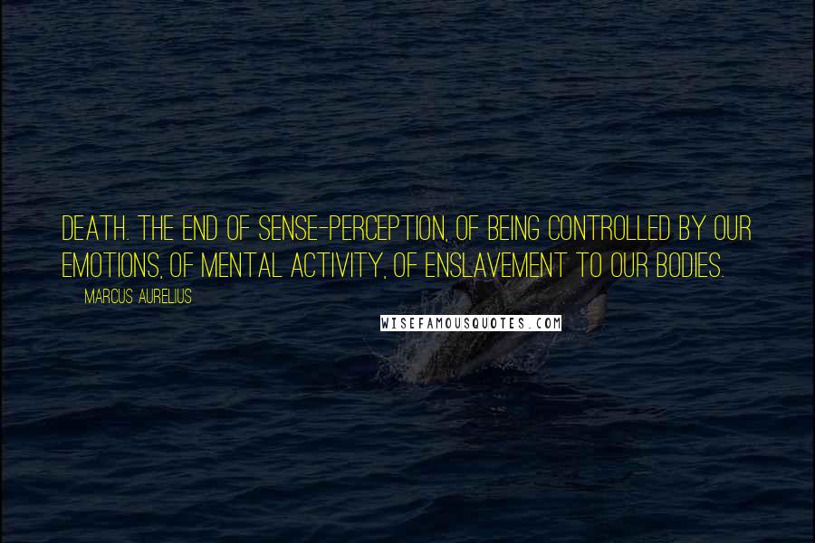 Marcus Aurelius Quotes: Death. The end of sense-perception, of being controlled by our emotions, of mental activity, of enslavement to our bodies.