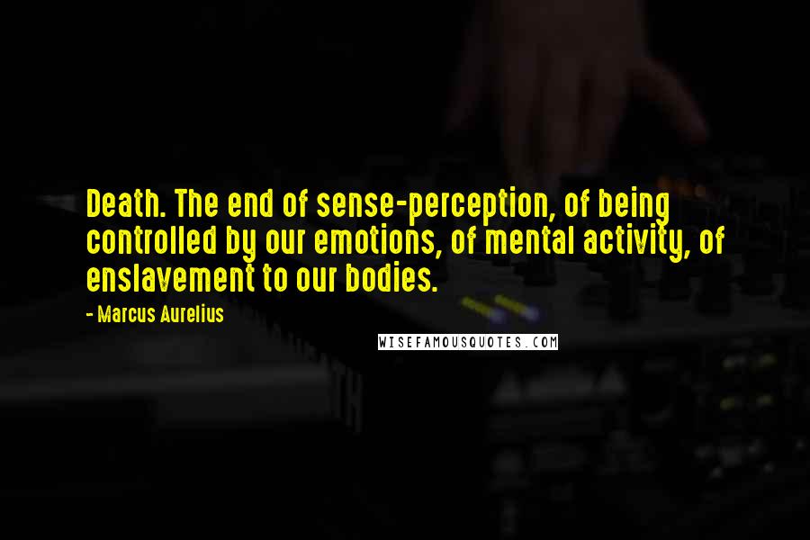 Marcus Aurelius Quotes: Death. The end of sense-perception, of being controlled by our emotions, of mental activity, of enslavement to our bodies.