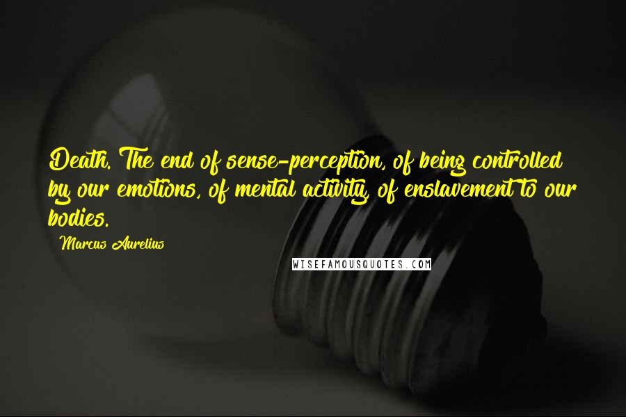 Marcus Aurelius Quotes: Death. The end of sense-perception, of being controlled by our emotions, of mental activity, of enslavement to our bodies.