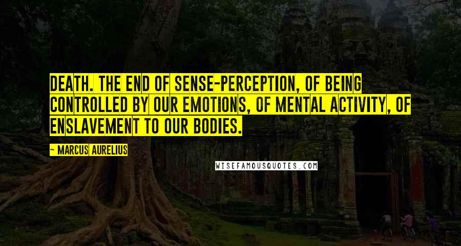 Marcus Aurelius Quotes: Death. The end of sense-perception, of being controlled by our emotions, of mental activity, of enslavement to our bodies.