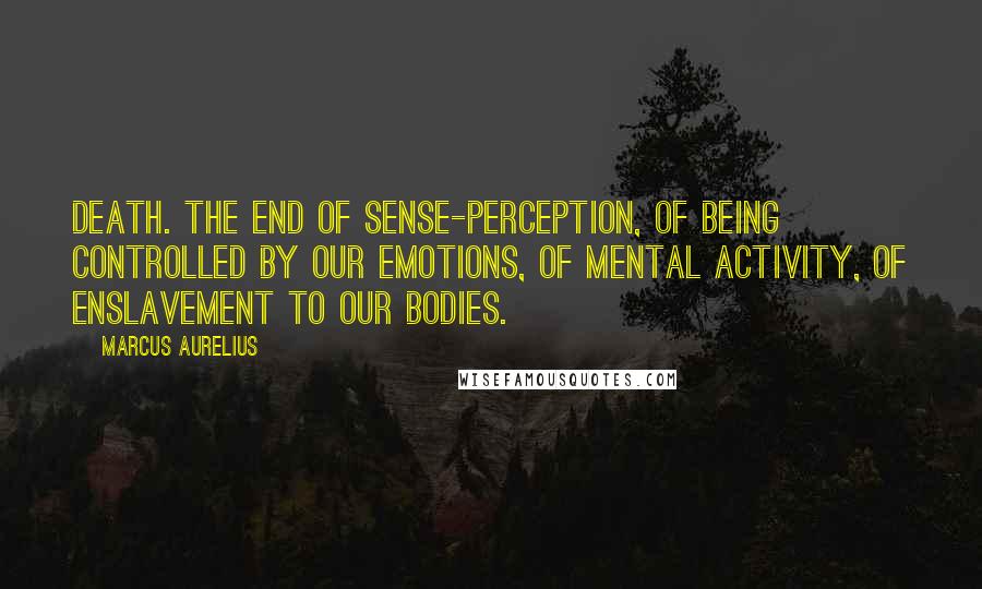 Marcus Aurelius Quotes: Death. The end of sense-perception, of being controlled by our emotions, of mental activity, of enslavement to our bodies.