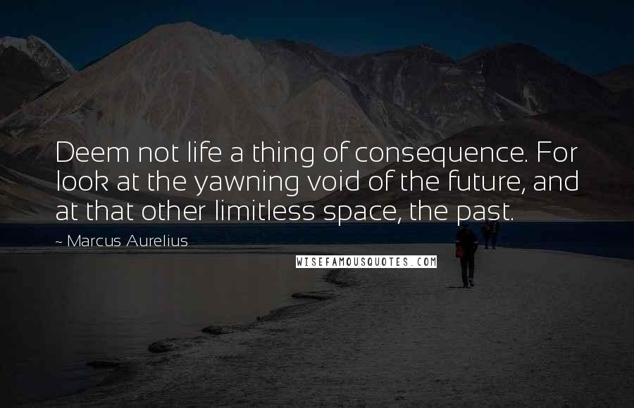 Marcus Aurelius Quotes: Deem not life a thing of consequence. For look at the yawning void of the future, and at that other limitless space, the past.