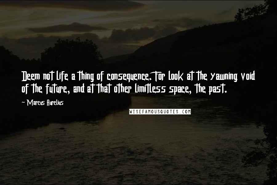 Marcus Aurelius Quotes: Deem not life a thing of consequence. For look at the yawning void of the future, and at that other limitless space, the past.