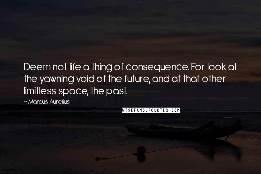 Marcus Aurelius Quotes: Deem not life a thing of consequence. For look at the yawning void of the future, and at that other limitless space, the past.