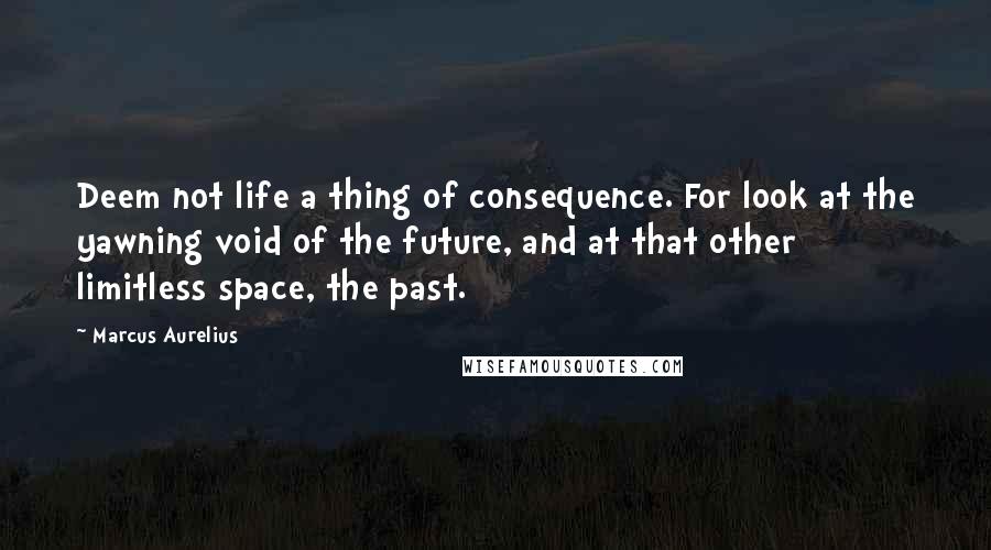 Marcus Aurelius Quotes: Deem not life a thing of consequence. For look at the yawning void of the future, and at that other limitless space, the past.