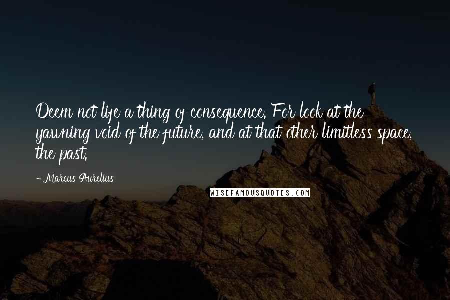 Marcus Aurelius Quotes: Deem not life a thing of consequence. For look at the yawning void of the future, and at that other limitless space, the past.