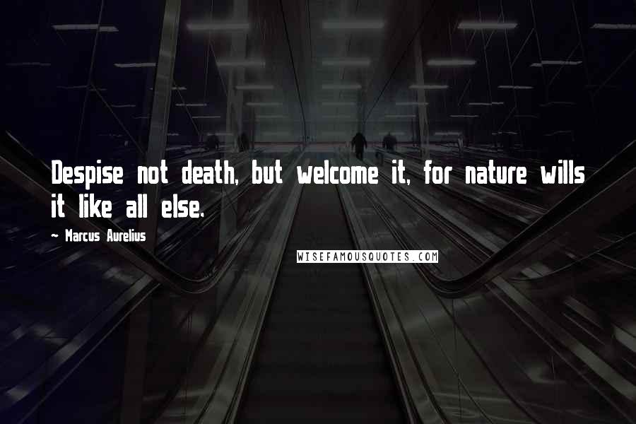 Marcus Aurelius Quotes: Despise not death, but welcome it, for nature wills it like all else.