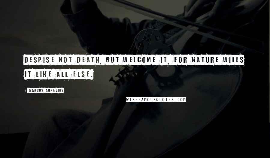 Marcus Aurelius Quotes: Despise not death, but welcome it, for nature wills it like all else.