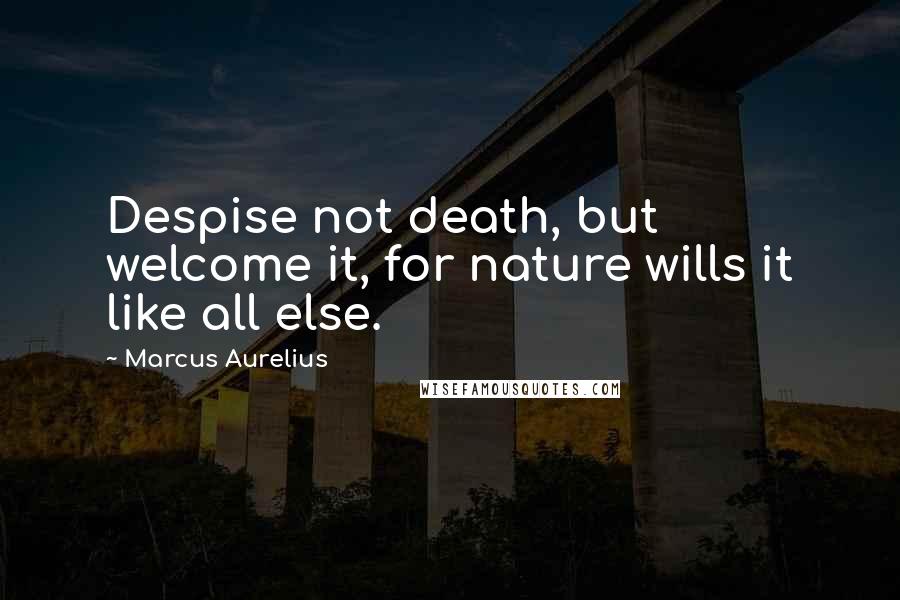 Marcus Aurelius Quotes: Despise not death, but welcome it, for nature wills it like all else.