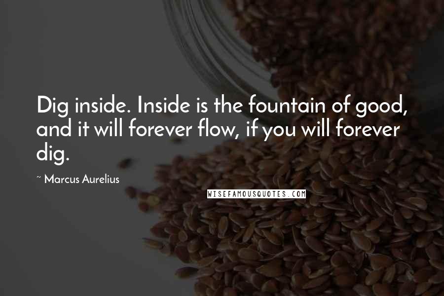 Marcus Aurelius Quotes: Dig inside. Inside is the fountain of good, and it will forever flow, if you will forever dig.