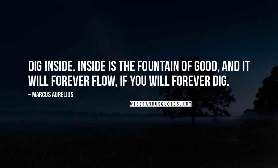 Marcus Aurelius Quotes: Dig inside. Inside is the fountain of good, and it will forever flow, if you will forever dig.