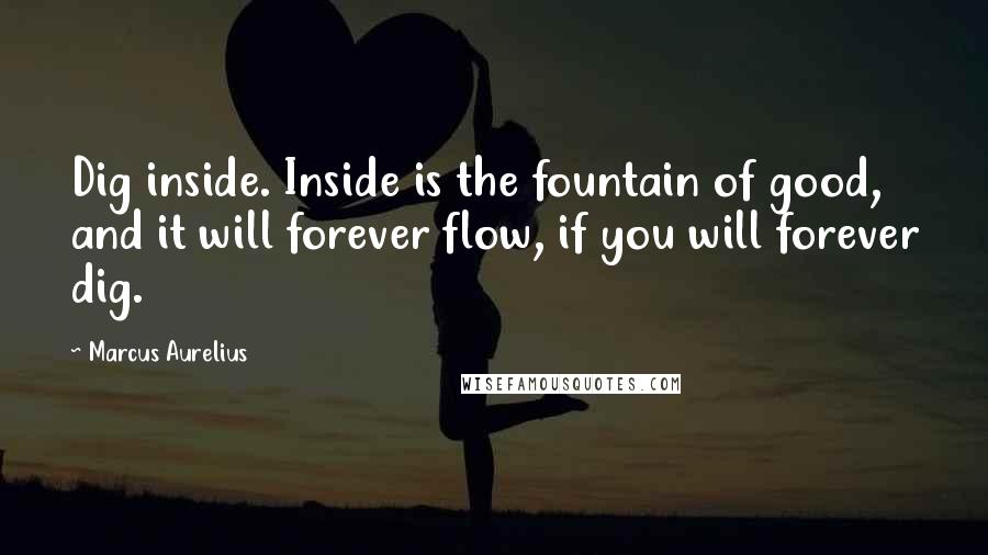 Marcus Aurelius Quotes: Dig inside. Inside is the fountain of good, and it will forever flow, if you will forever dig.