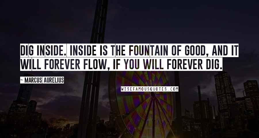 Marcus Aurelius Quotes: Dig inside. Inside is the fountain of good, and it will forever flow, if you will forever dig.