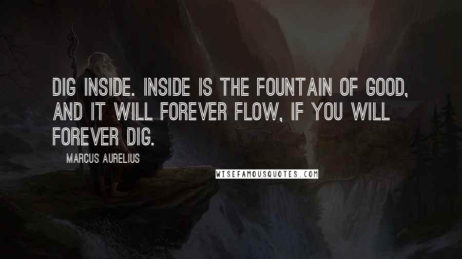 Marcus Aurelius Quotes: Dig inside. Inside is the fountain of good, and it will forever flow, if you will forever dig.