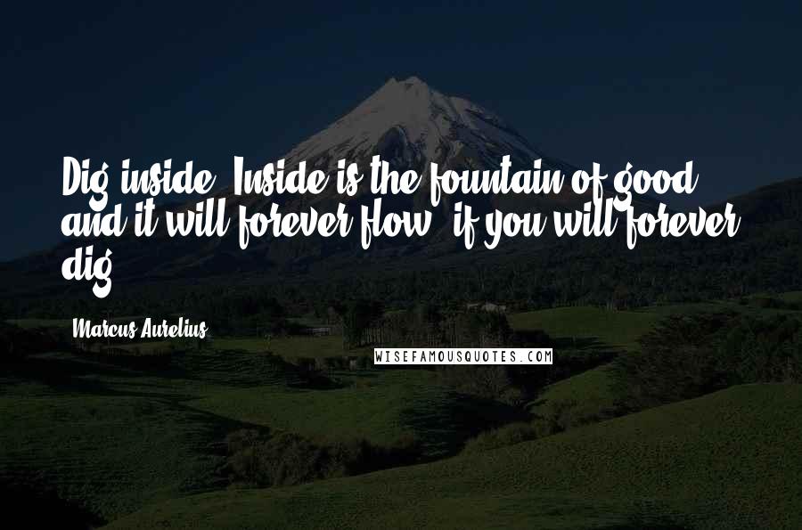 Marcus Aurelius Quotes: Dig inside. Inside is the fountain of good, and it will forever flow, if you will forever dig.
