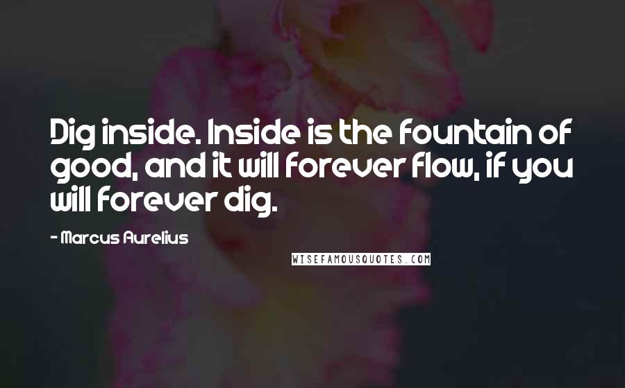Marcus Aurelius Quotes: Dig inside. Inside is the fountain of good, and it will forever flow, if you will forever dig.