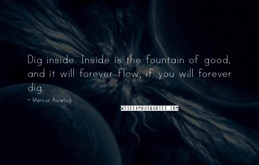 Marcus Aurelius Quotes: Dig inside. Inside is the fountain of good, and it will forever flow, if you will forever dig.