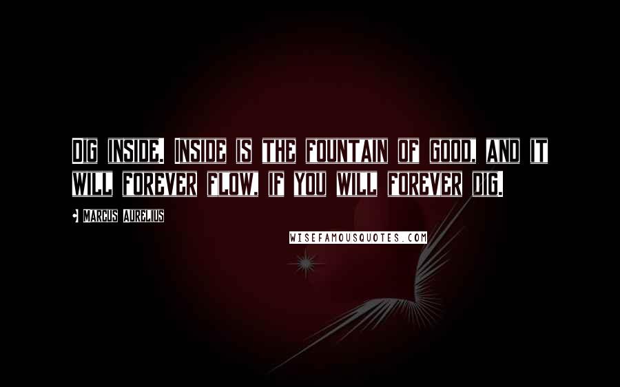 Marcus Aurelius Quotes: Dig inside. Inside is the fountain of good, and it will forever flow, if you will forever dig.