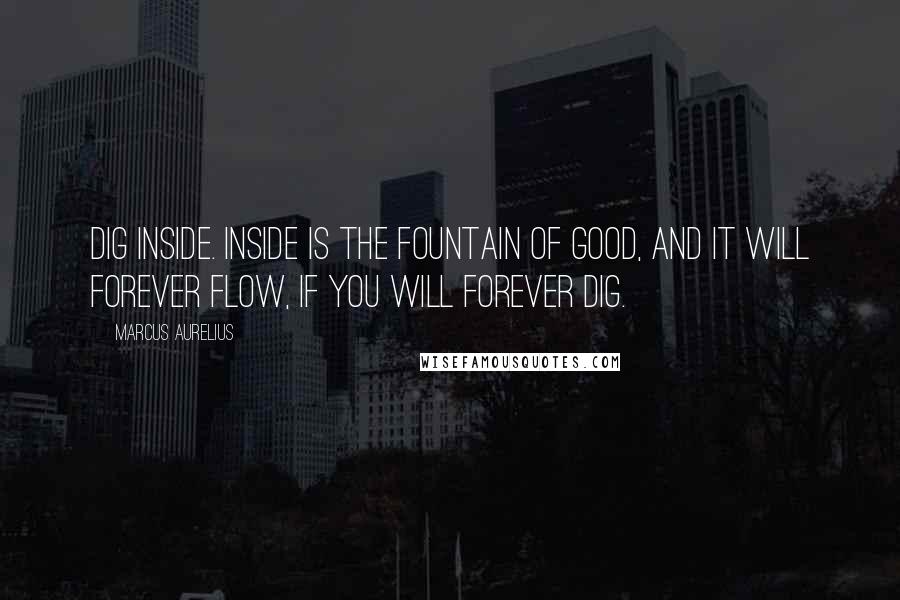 Marcus Aurelius Quotes: Dig inside. Inside is the fountain of good, and it will forever flow, if you will forever dig.