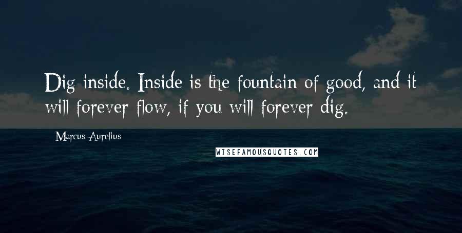 Marcus Aurelius Quotes: Dig inside. Inside is the fountain of good, and it will forever flow, if you will forever dig.