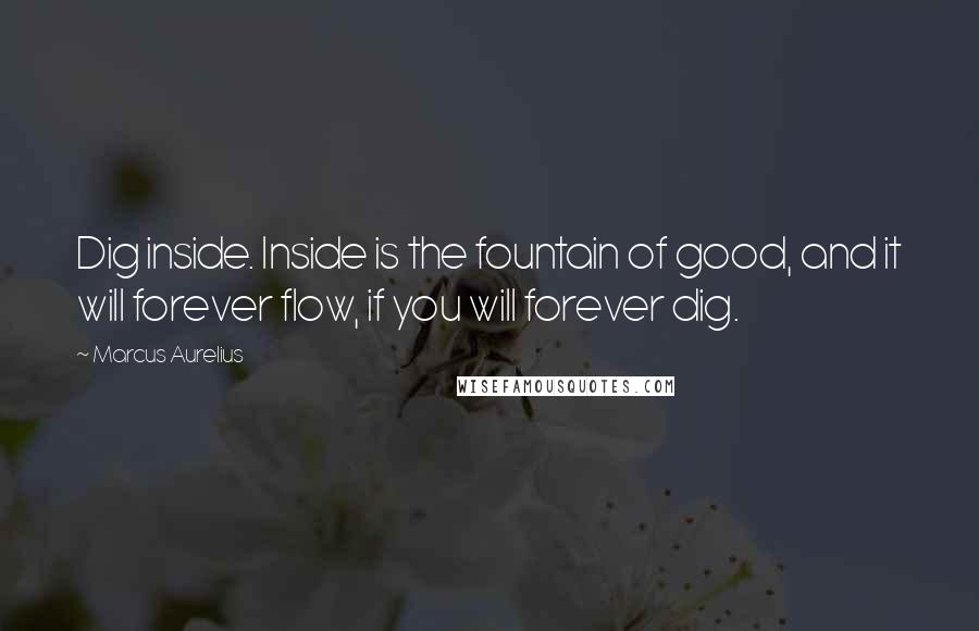 Marcus Aurelius Quotes: Dig inside. Inside is the fountain of good, and it will forever flow, if you will forever dig.