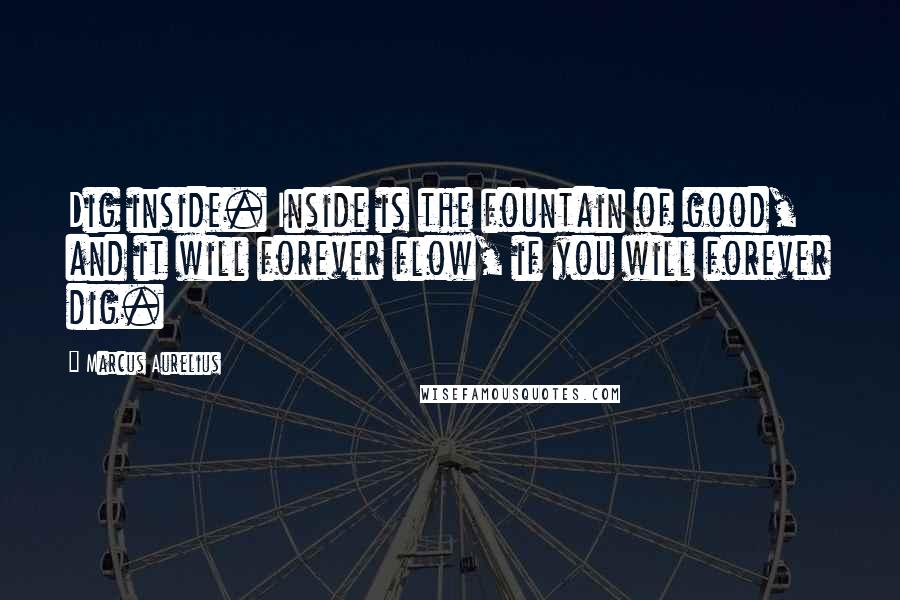 Marcus Aurelius Quotes: Dig inside. Inside is the fountain of good, and it will forever flow, if you will forever dig.