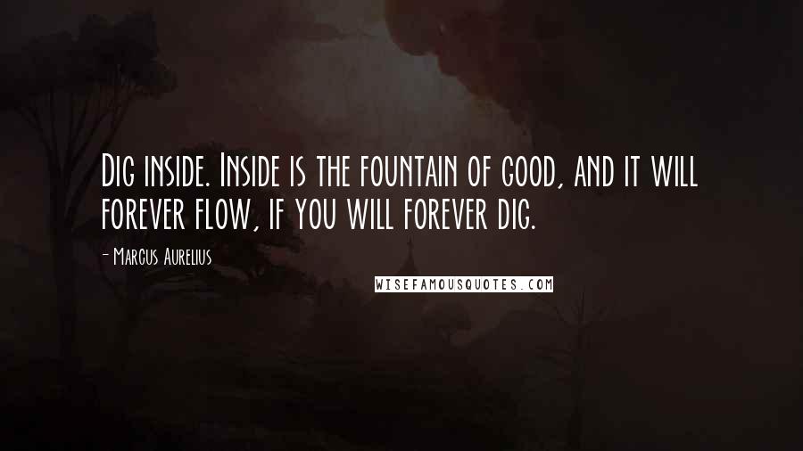 Marcus Aurelius Quotes: Dig inside. Inside is the fountain of good, and it will forever flow, if you will forever dig.